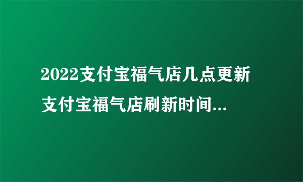 2022支付宝福气店几点更新 支付宝福气店刷新时间 支付宝福气店在哪怎么玩