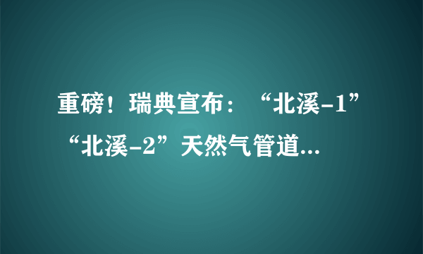 重磅！瑞典宣布：“北溪-1”“北溪-2”天然气管道泄漏是人为蓄意破坏！更多细节披露