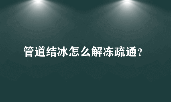 管道结冰怎么解冻疏通？