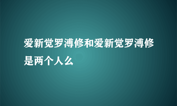 爱新觉罗溥修和爱新觉罗溥修是两个人么