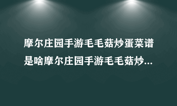 摩尔庄园手游毛毛菇炒蛋菜谱是啥摩尔庄园手游毛毛菇炒蛋菜谱配方