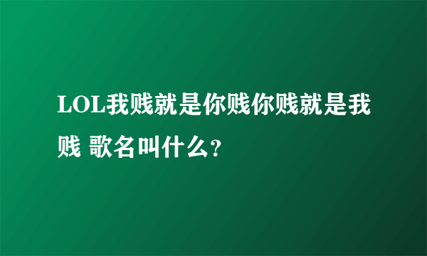 LOL我贱就是你贱你贱就是我贱 歌名叫什么？