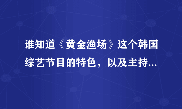 谁知道《黄金渔场》这个韩国综艺节目的特色，以及主持人和嘉宾在节目中的任务，具体的！！