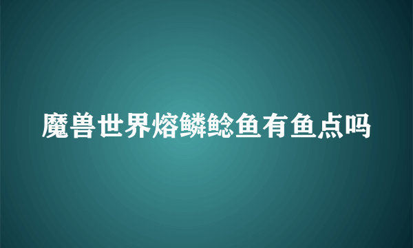 魔兽世界熔鳞鲶鱼有鱼点吗