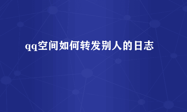 qq空间如何转发别人的日志