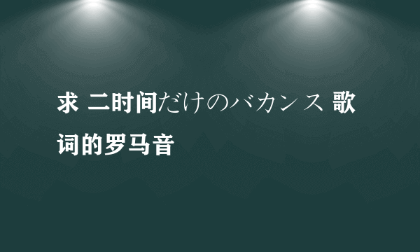 求 二时间だけのバカンス 歌词的罗马音