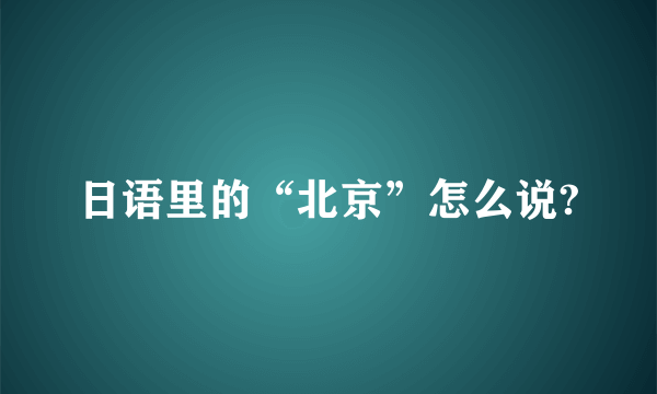 日语里的“北京”怎么说?