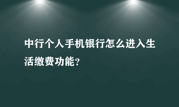 中行个人手机银行怎么进入生活缴费功能？