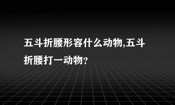 五斗折腰形容什么动物,五斗折腰打一动物？