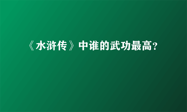 《水浒传》中谁的武功最高？