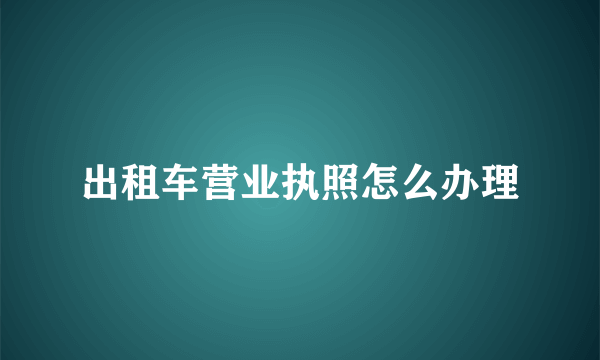 出租车营业执照怎么办理