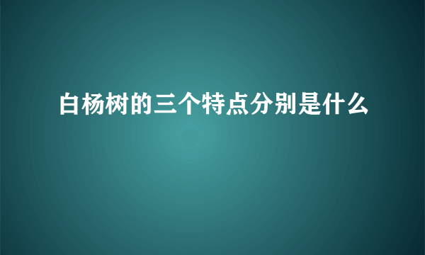 白杨树的三个特点分别是什么