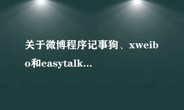 关于微博程序记事狗、xweibo和easytalk各有什么特点和区别