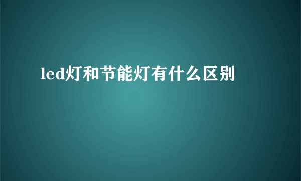 led灯和节能灯有什么区别