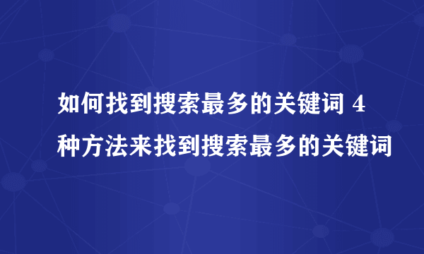 如何找到搜索最多的关键词 4种方法来找到搜索最多的关键词