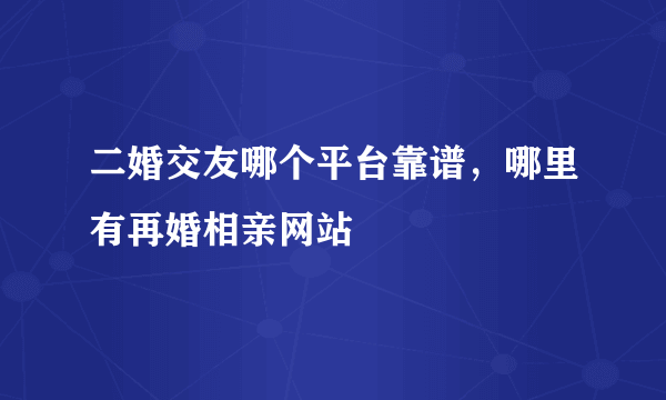 二婚交友哪个平台靠谱，哪里有再婚相亲网站