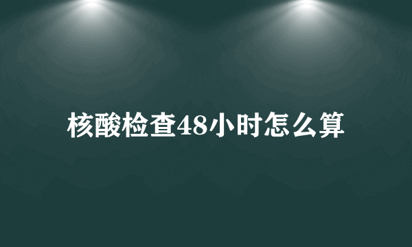 核酸检查48小时怎么算