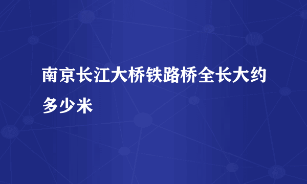 南京长江大桥铁路桥全长大约多少米