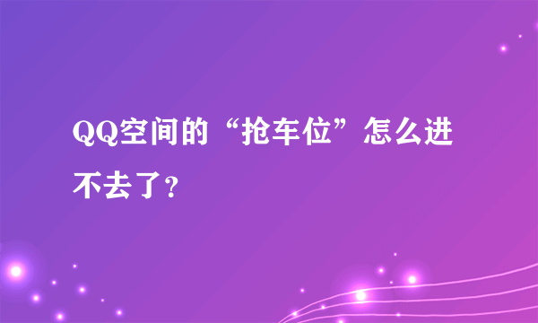 QQ空间的“抢车位”怎么进不去了？