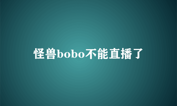 怪兽bobo不能直播了