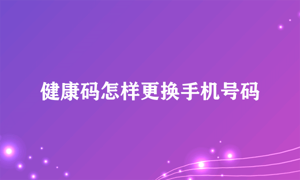 健康码怎样更换手机号码