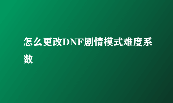 怎么更改DNF剧情模式难度系数