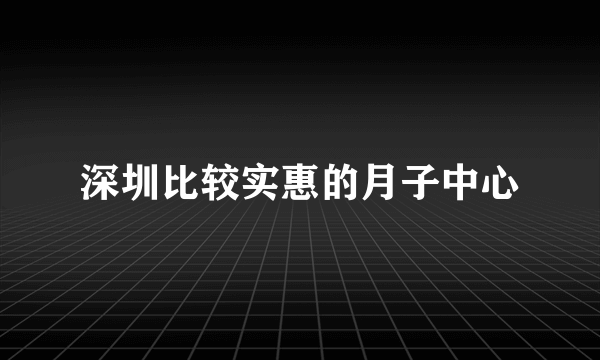 深圳比较实惠的月子中心