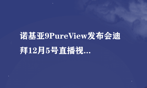 诺基亚9PureView发布会迪拜12月5号直播视频在哪看[多图]