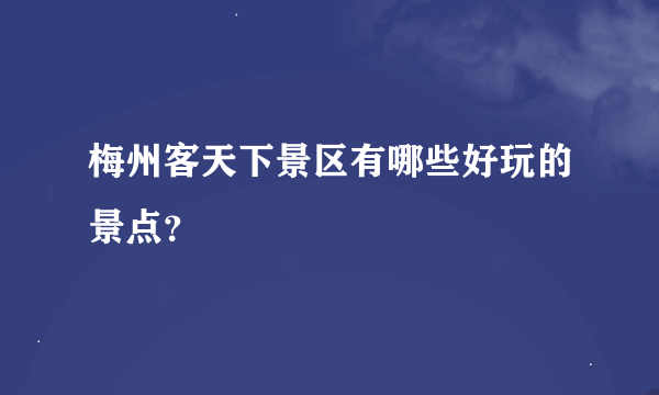 梅州客天下景区有哪些好玩的景点？