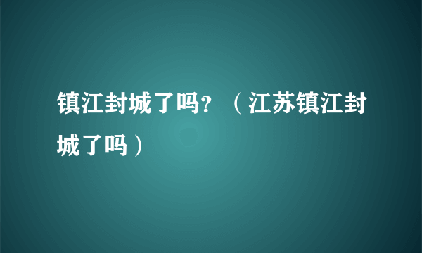 镇江封城了吗？（江苏镇江封城了吗）