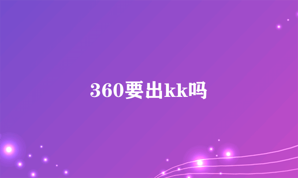 360要出kk吗