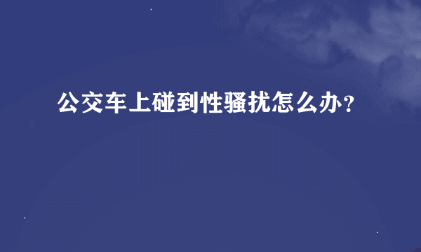 公交车上碰到性骚扰怎么办？