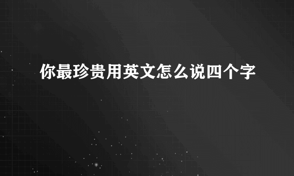 你最珍贵用英文怎么说四个字