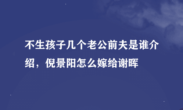 不生孩子几个老公前夫是谁介绍，倪景阳怎么嫁给谢晖