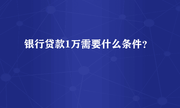 银行贷款1万需要什么条件？