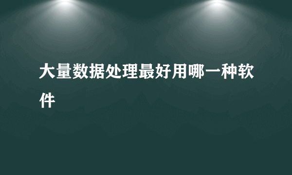 大量数据处理最好用哪一种软件