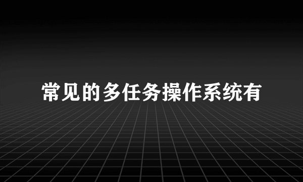 常见的多任务操作系统有