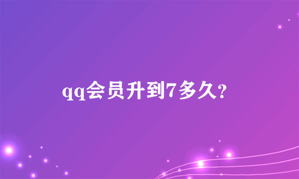 qq会员升到7多久？