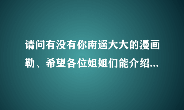 请问有没有你南遥大大的漫画勒、希望各位姐姐们能介绍几本画风好的~