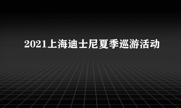 2021上海迪士尼夏季巡游活动