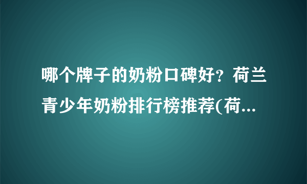 哪个牌子的奶粉口碑好？荷兰青少年奶粉排行榜推荐(荷兰品牌奶粉排行榜10强)