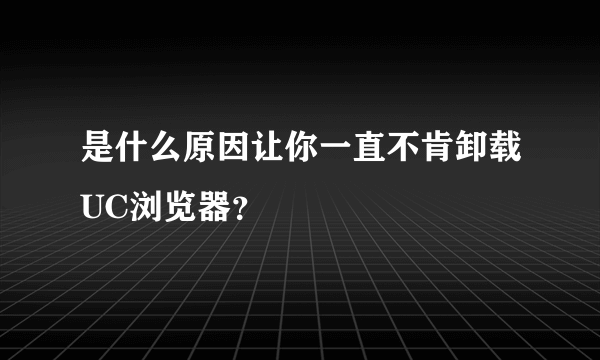 是什么原因让你一直不肯卸载UC浏览器？