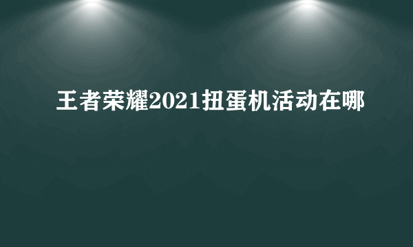 王者荣耀2021扭蛋机活动在哪