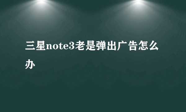 三星note3老是弹出广告怎么办