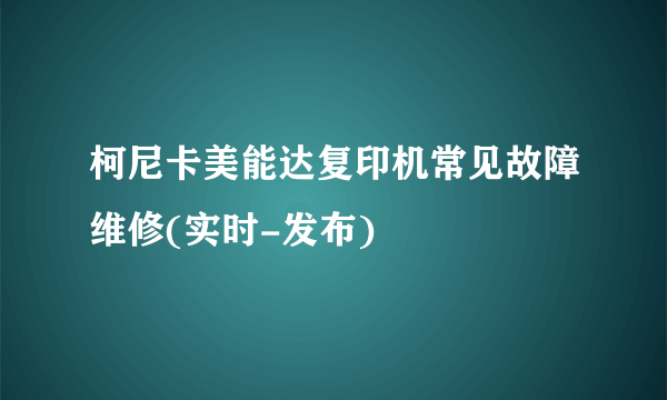 柯尼卡美能达复印机常见故障维修(实时-发布)