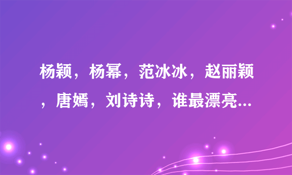 杨颖，杨幂，范冰冰，赵丽颖，唐嫣，刘诗诗，谁最漂亮？排序，最漂亮的排最前面