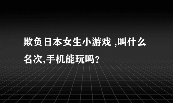 欺负日本女生小游戏 ,叫什么名次,手机能玩吗？