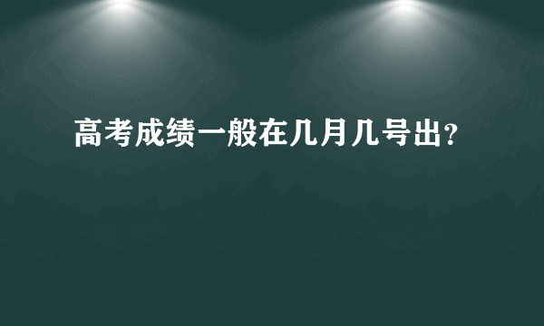 高考成绩一般在几月几号出？