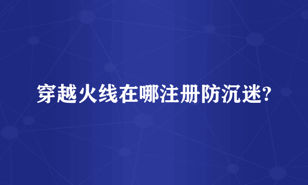 穿越火线在哪注册防沉迷?