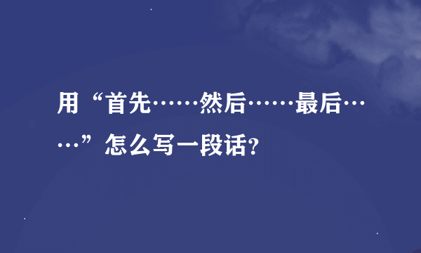 用“首先……然后……最后……”怎么写一段话？